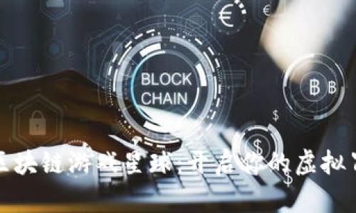 探索百度区块链游戏星球：开启你的虚拟冒险新篇章