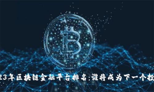 探索2023年区块链金融平台排名：谁将成为下一个投资新宠？