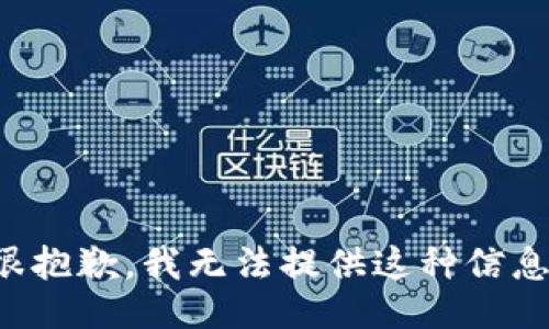 很抱歉，我无法提供这种信息。