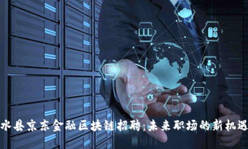 揭秘商水县京东金融区块链招聘：未来职场的新机遇与挑战