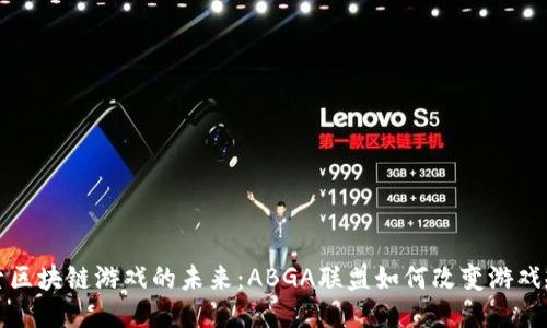 探索区块链游戏的未来：ABGA联盟如何改变游戏规则