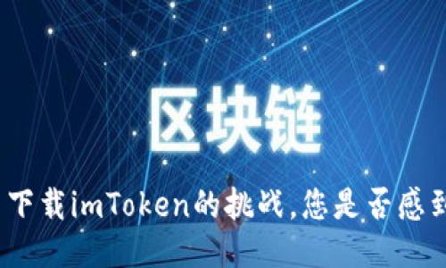 : 面对无法下载imToken的挑战，您是否感到不知所措？