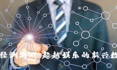 区块链绿洲游戏：超越娱乐的新兴数字经济