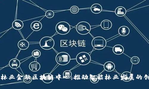 武平县林业金融区块链中心：推动智能林业发展的创新平台