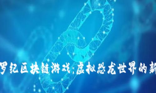 探索侏罗纪区块链游戏：虚拟恐龙世界的新兴行业