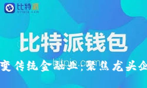 区块链如何改变传统金融业：聚焦龙头企业的转型实践