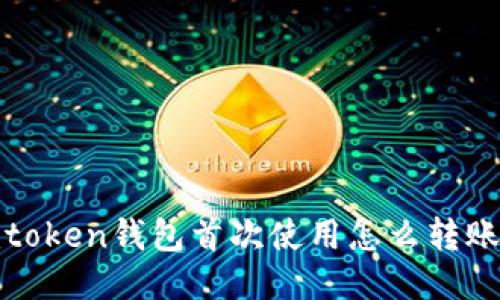 : imtoken钱包首次使用怎么转账进去