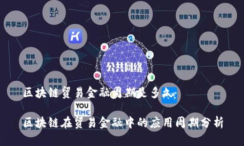 区块链贸易金融周期是多久

区块链在贸易金融中的应用周期分析