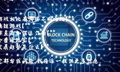 以下是一个关于区块链游戏的大纲，包括不同的部分，旨在帮助您更好地理解该主题的各个方面。

### 大纲：区块链游戏

#### 引言
- 什么是区块链游戏？
- 区块链游戏的起源与发展

#### 区块链游戏的基础知识
- 区块链技术简介
- 区块链游戏与传统游戏的区别
- 主要类型的区块链游戏（例如，NFT游戏、DeFi游戏等）

#### 区块链游戏的玩法与机制
- 如何参与区块链游戏？
- 游戏中的资产（如NFT）的概念
- 区块链游戏的经济体系（Token、奖励机制等）

#### 区块链游戏的优势
- 透明性与安全性
- 游戏资产的真正所有权
- 去中心化的特点
- 玩家社区与社交互动

#### 区块链游戏的挑战与风险
- 技术壁垒与用户学习曲线
- 法规与合规性问题
- 投资风险与市场波动
- 游戏设计与用户体验的挑战

#### 未来展望
- 区块链游戏的发展趋势
- 新兴技术与区块链游戏的结合（如AR、VR）
- 区块链游戏的潜在市场

#### 结论
- 区块链游戏对游戏产业的影响
- 玩家如何更好地参与和享受区块链游戏？

### 可能的相关问题
1. **区块链游戏与传统游戏相比有哪些不同之处？**
2. **如何安全地参与区块链游戏？**
3. **区块链游戏的经济体系是如何运作的？**
4. **区块链游戏是否适合普通玩家？**
5. **未来区块链游戏的发展趋势是什么？**

如需详细内容，请指定特定部分或问题，我将逐一提供更多信息。