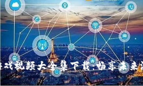 : 区块链游戏视频大全集下载：畅享未来游戏新体验