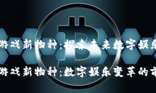 区块链游戏新物种：探索未来数字娱乐的边界

区块链游戏新物种：数字娱乐变革的前沿